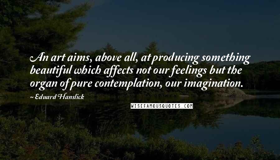 Eduard Hanslick Quotes: An art aims, above all, at producing something beautiful which affects not our feelings but the organ of pure contemplation, our imagination.