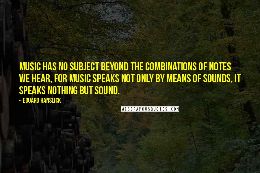 Eduard Hanslick Quotes: Music has no subject beyond the combinations of notes we hear, for music speaks not only by means of sounds, it speaks nothing but sound.