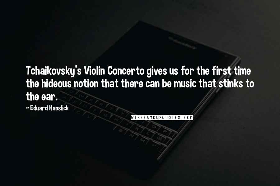 Eduard Hanslick Quotes: Tchaikovsky's Violin Concerto gives us for the first time the hideous notion that there can be music that stinks to the ear.