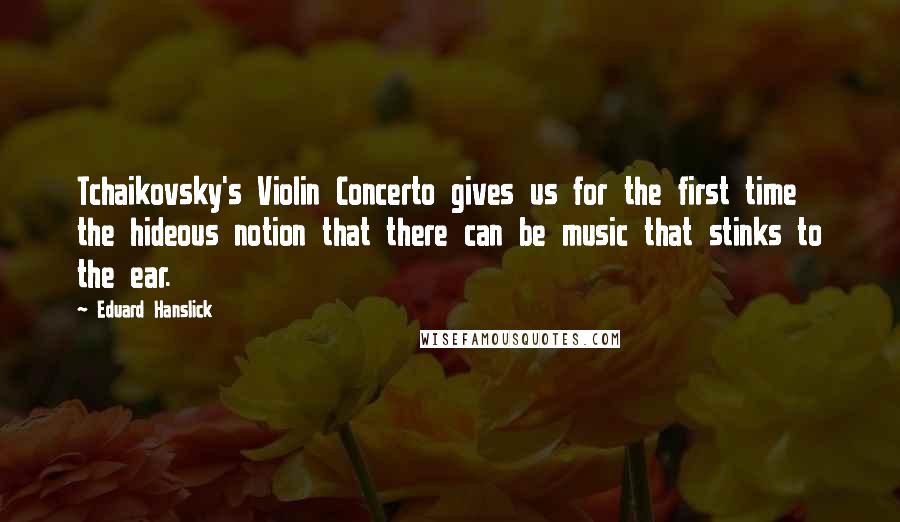 Eduard Hanslick Quotes: Tchaikovsky's Violin Concerto gives us for the first time the hideous notion that there can be music that stinks to the ear.