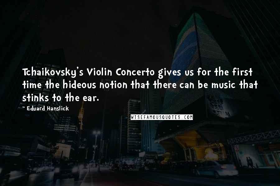 Eduard Hanslick Quotes: Tchaikovsky's Violin Concerto gives us for the first time the hideous notion that there can be music that stinks to the ear.