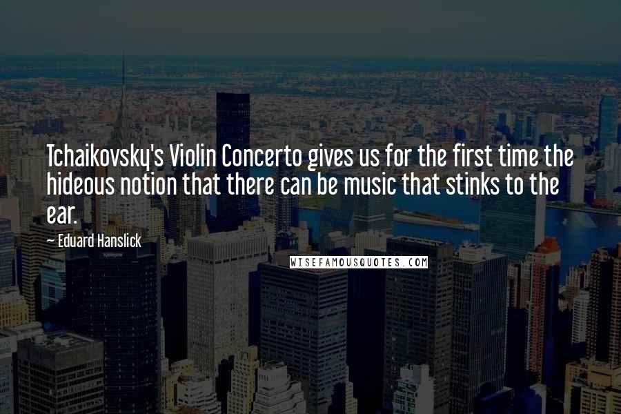Eduard Hanslick Quotes: Tchaikovsky's Violin Concerto gives us for the first time the hideous notion that there can be music that stinks to the ear.