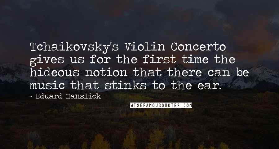 Eduard Hanslick Quotes: Tchaikovsky's Violin Concerto gives us for the first time the hideous notion that there can be music that stinks to the ear.