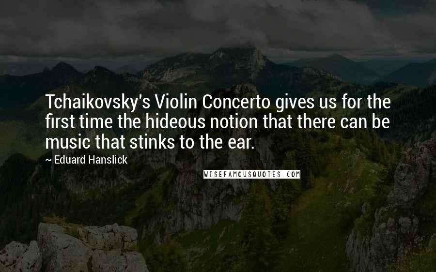 Eduard Hanslick Quotes: Tchaikovsky's Violin Concerto gives us for the first time the hideous notion that there can be music that stinks to the ear.