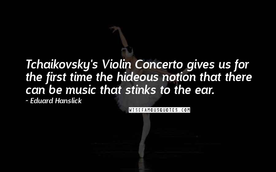 Eduard Hanslick Quotes: Tchaikovsky's Violin Concerto gives us for the first time the hideous notion that there can be music that stinks to the ear.