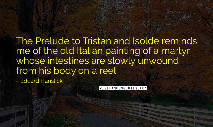 Eduard Hanslick Quotes: The Prelude to Tristan and Isolde reminds me of the old Italian painting of a martyr whose intestines are slowly unwound from his body on a reel.