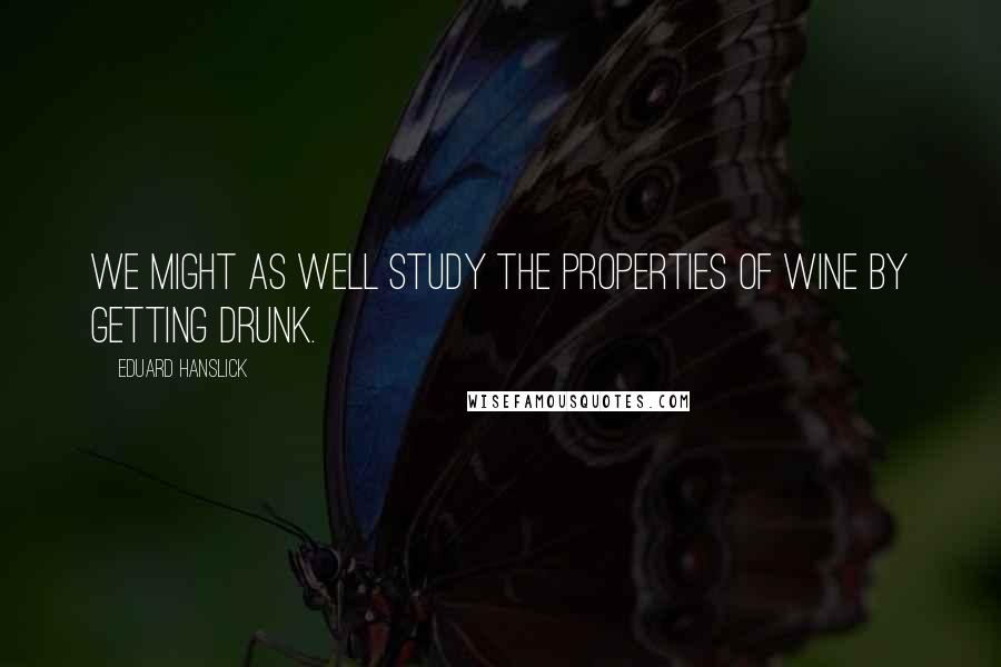 Eduard Hanslick Quotes: We might as well study the properties of wine by getting drunk.