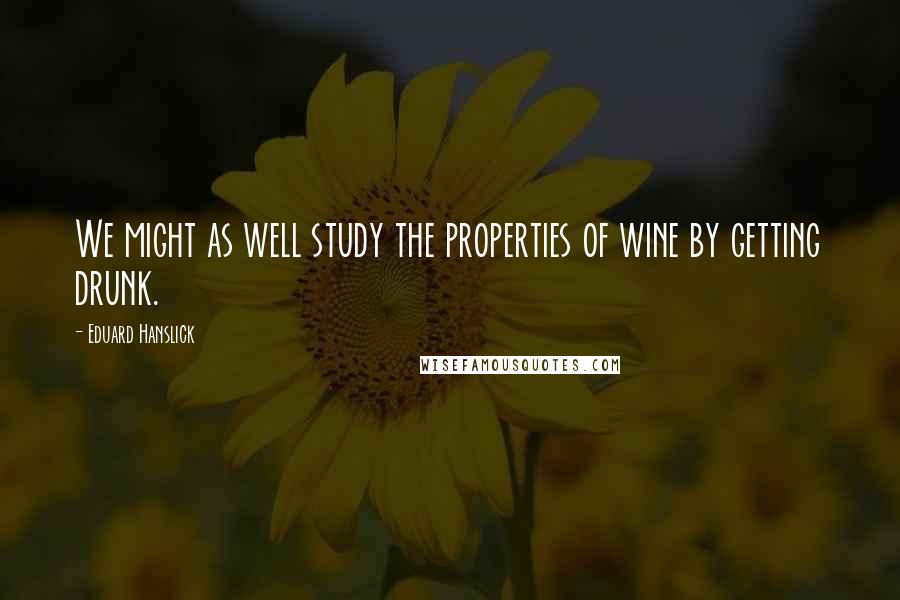Eduard Hanslick Quotes: We might as well study the properties of wine by getting drunk.