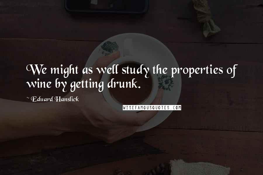 Eduard Hanslick Quotes: We might as well study the properties of wine by getting drunk.
