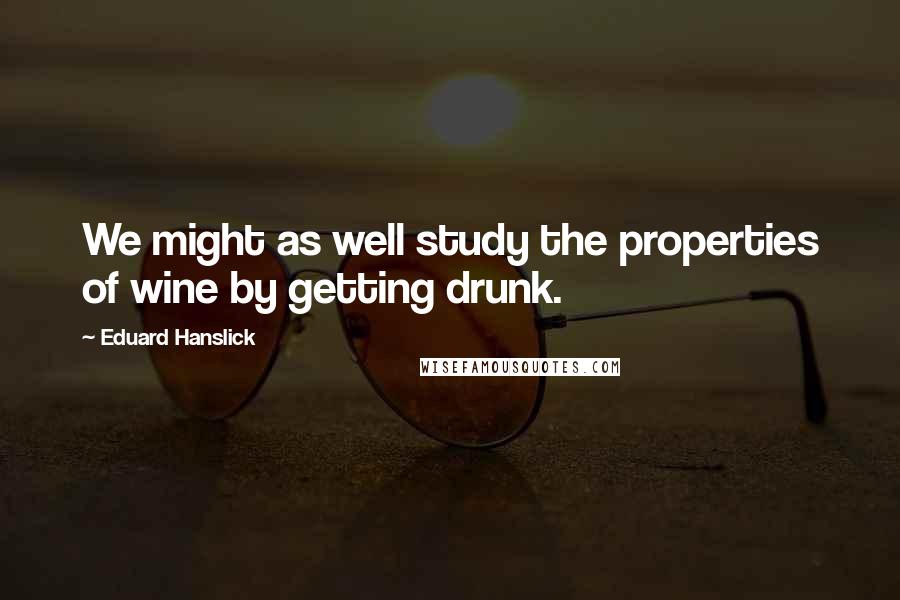 Eduard Hanslick Quotes: We might as well study the properties of wine by getting drunk.