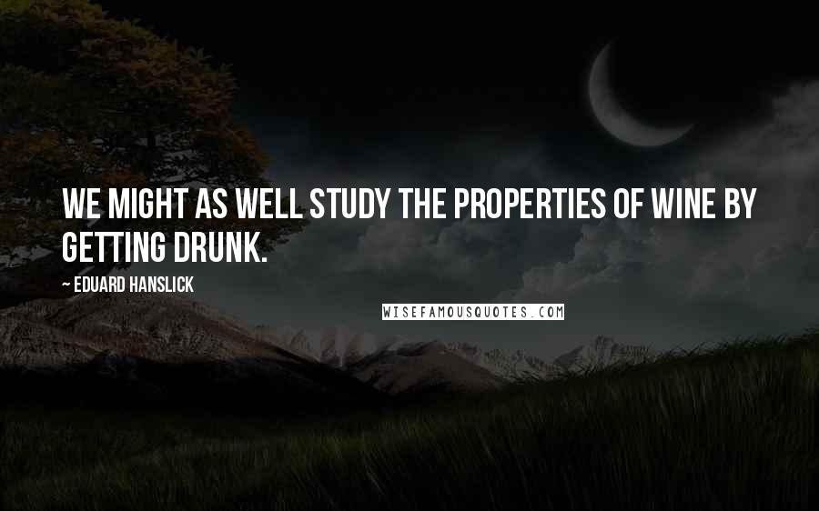 Eduard Hanslick Quotes: We might as well study the properties of wine by getting drunk.