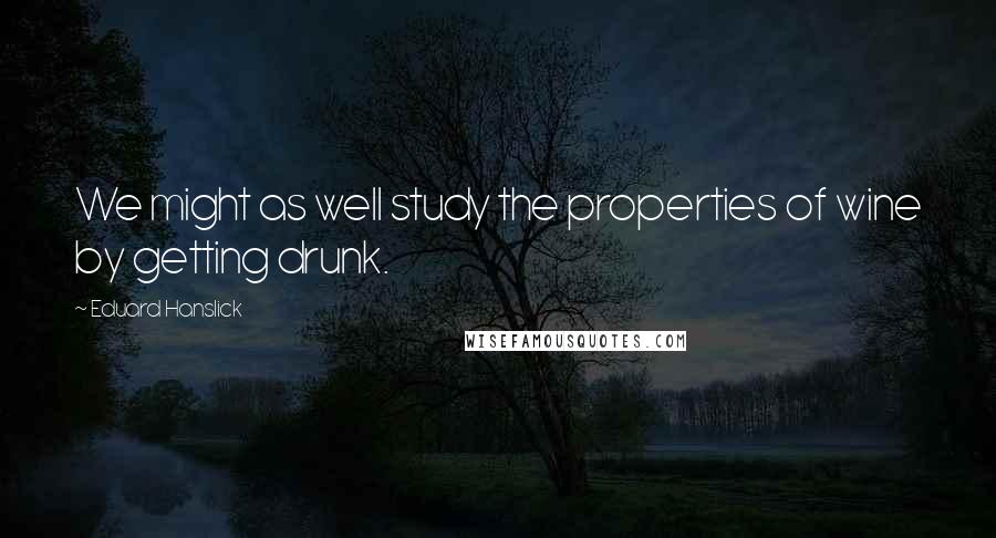 Eduard Hanslick Quotes: We might as well study the properties of wine by getting drunk.