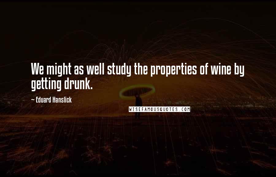 Eduard Hanslick Quotes: We might as well study the properties of wine by getting drunk.