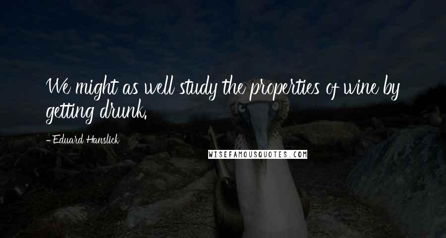 Eduard Hanslick Quotes: We might as well study the properties of wine by getting drunk.