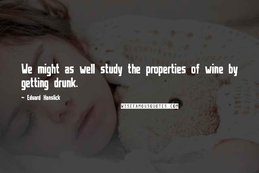 Eduard Hanslick Quotes: We might as well study the properties of wine by getting drunk.