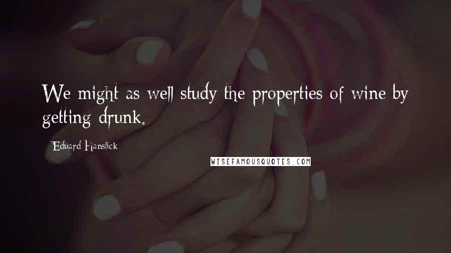 Eduard Hanslick Quotes: We might as well study the properties of wine by getting drunk.