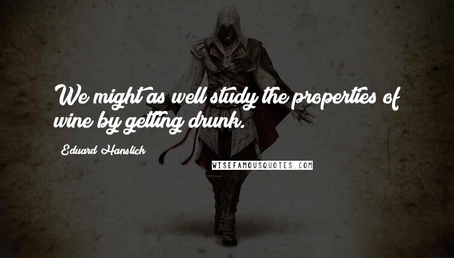 Eduard Hanslick Quotes: We might as well study the properties of wine by getting drunk.