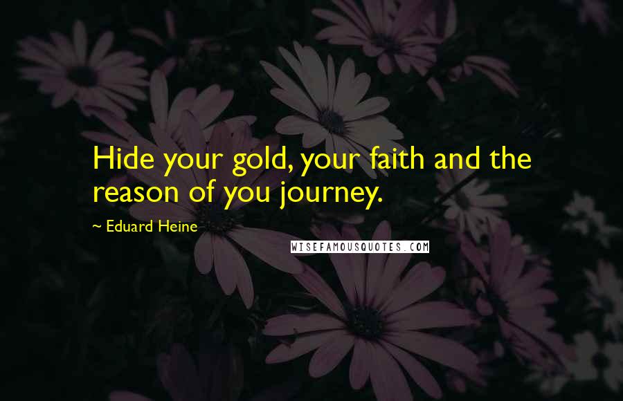 Eduard Heine Quotes: Hide your gold, your faith and the reason of you journey.