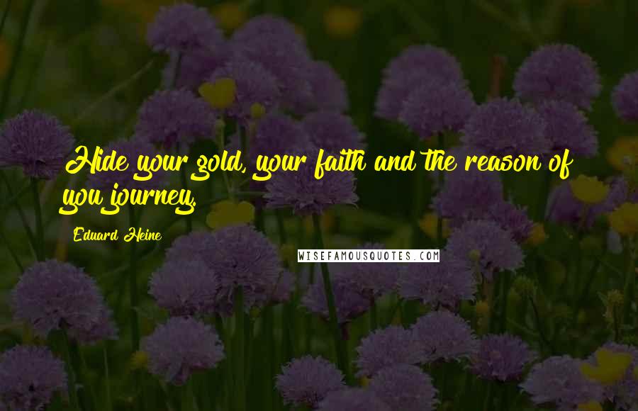 Eduard Heine Quotes: Hide your gold, your faith and the reason of you journey.