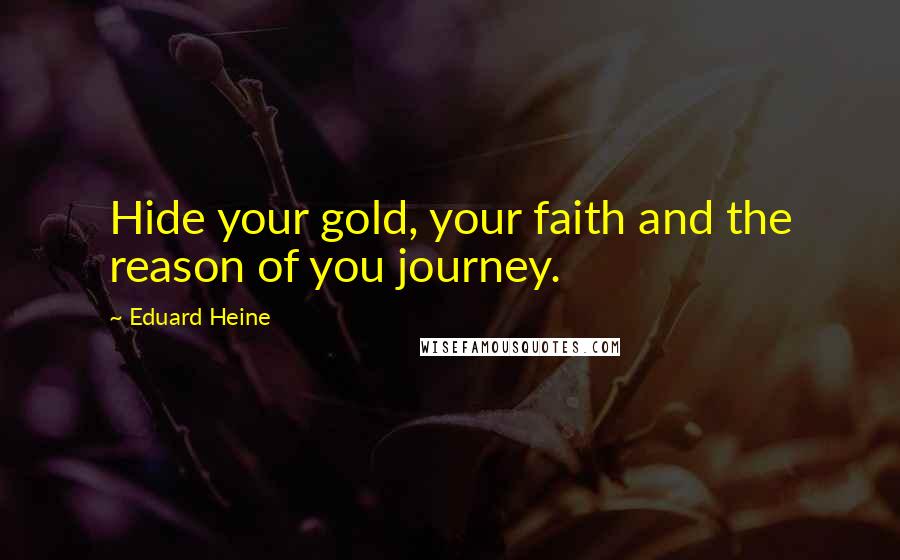 Eduard Heine Quotes: Hide your gold, your faith and the reason of you journey.