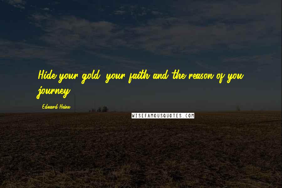 Eduard Heine Quotes: Hide your gold, your faith and the reason of you journey.