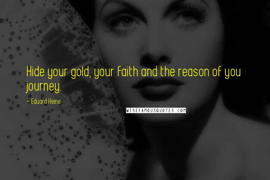 Eduard Heine Quotes: Hide your gold, your faith and the reason of you journey.