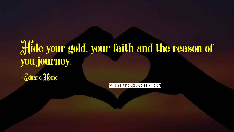 Eduard Heine Quotes: Hide your gold, your faith and the reason of you journey.