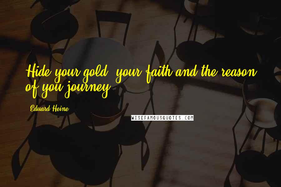 Eduard Heine Quotes: Hide your gold, your faith and the reason of you journey.