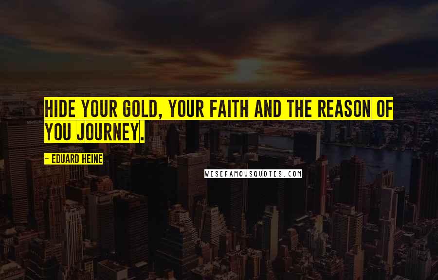 Eduard Heine Quotes: Hide your gold, your faith and the reason of you journey.