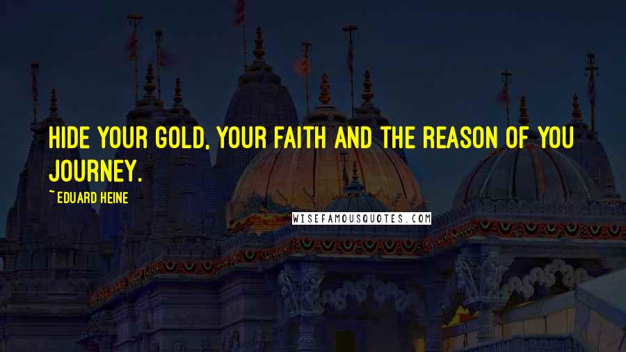 Eduard Heine Quotes: Hide your gold, your faith and the reason of you journey.