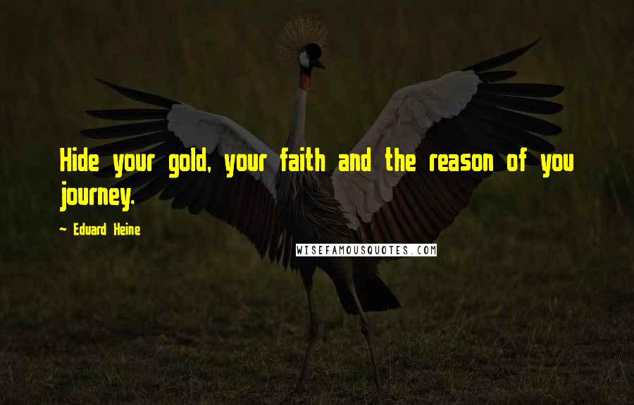 Eduard Heine Quotes: Hide your gold, your faith and the reason of you journey.