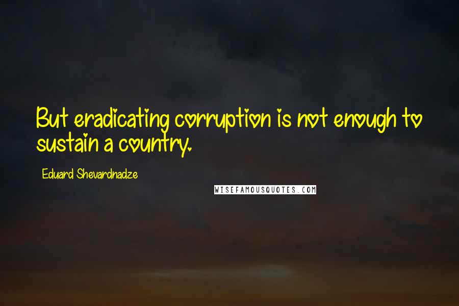 Eduard Shevardnadze Quotes: But eradicating corruption is not enough to sustain a country.