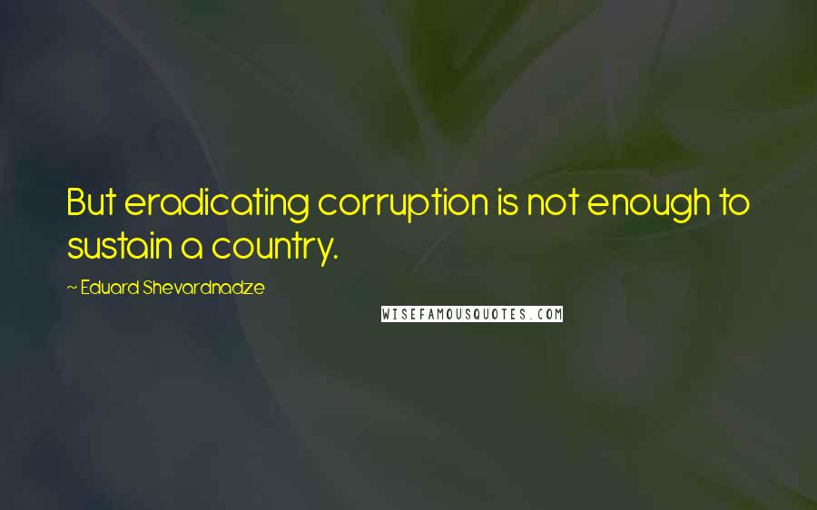 Eduard Shevardnadze Quotes: But eradicating corruption is not enough to sustain a country.