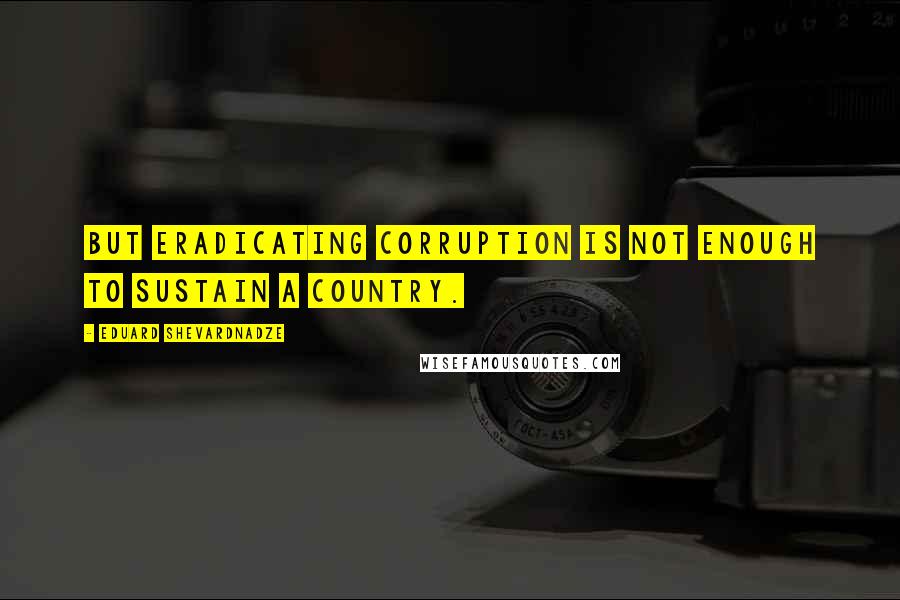 Eduard Shevardnadze Quotes: But eradicating corruption is not enough to sustain a country.