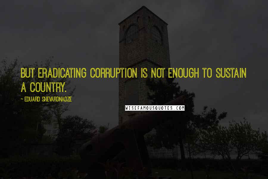 Eduard Shevardnadze Quotes: But eradicating corruption is not enough to sustain a country.