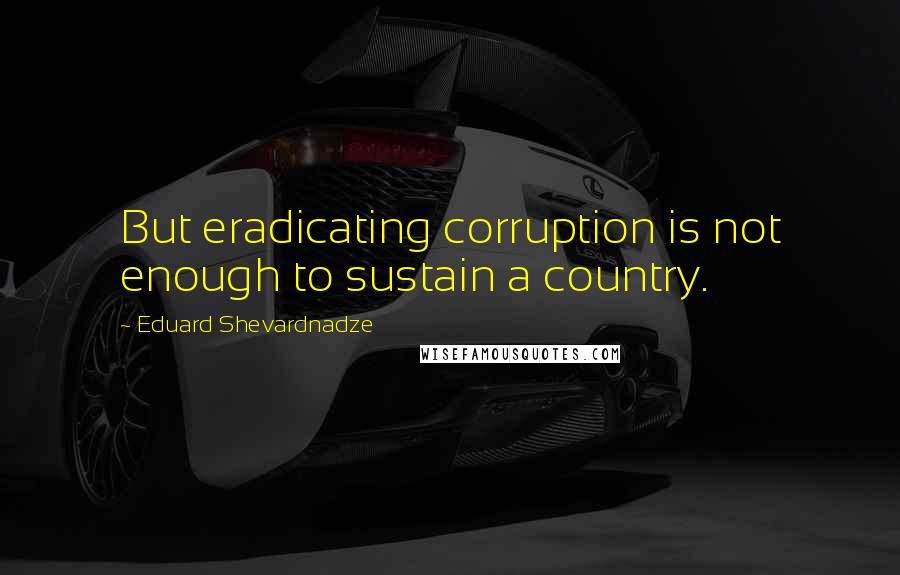 Eduard Shevardnadze Quotes: But eradicating corruption is not enough to sustain a country.