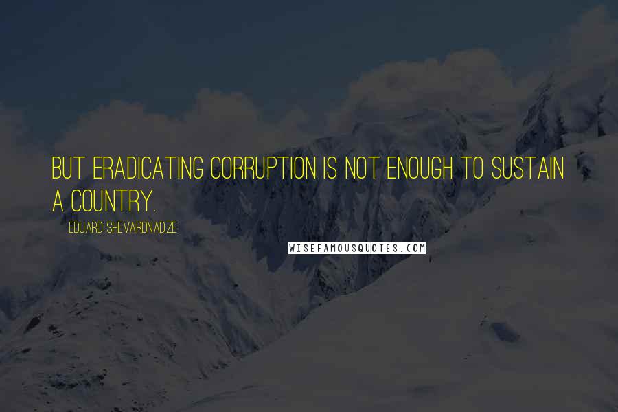 Eduard Shevardnadze Quotes: But eradicating corruption is not enough to sustain a country.