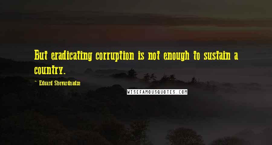 Eduard Shevardnadze Quotes: But eradicating corruption is not enough to sustain a country.