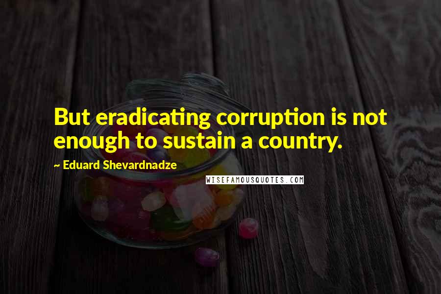 Eduard Shevardnadze Quotes: But eradicating corruption is not enough to sustain a country.