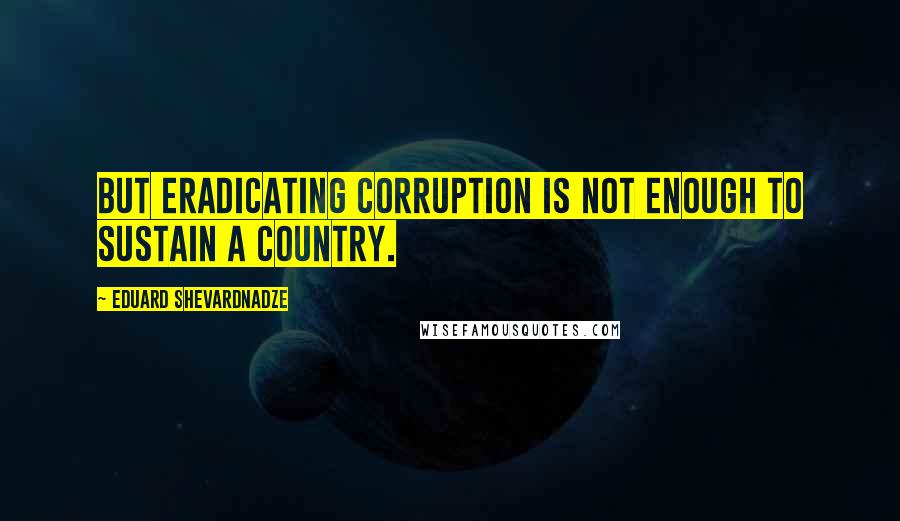 Eduard Shevardnadze Quotes: But eradicating corruption is not enough to sustain a country.