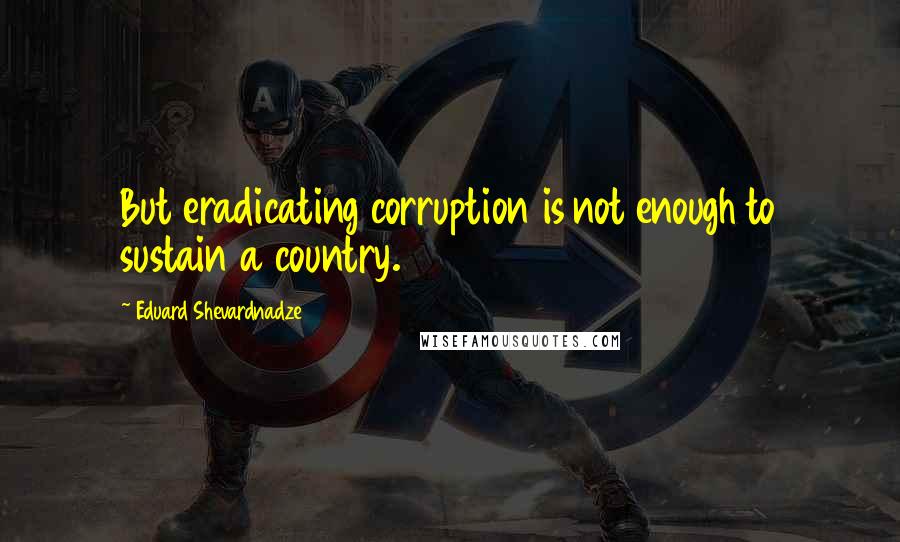 Eduard Shevardnadze Quotes: But eradicating corruption is not enough to sustain a country.