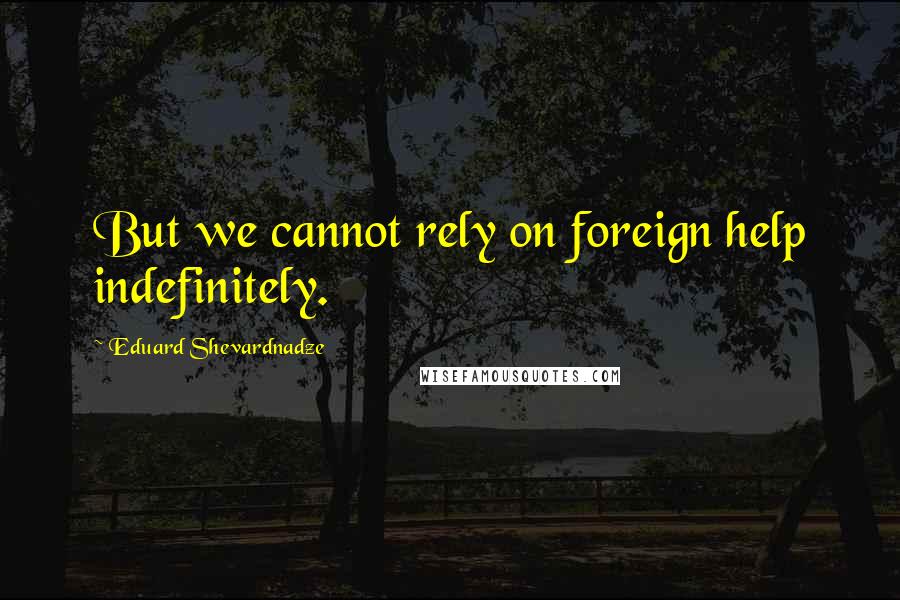 Eduard Shevardnadze Quotes: But we cannot rely on foreign help indefinitely.