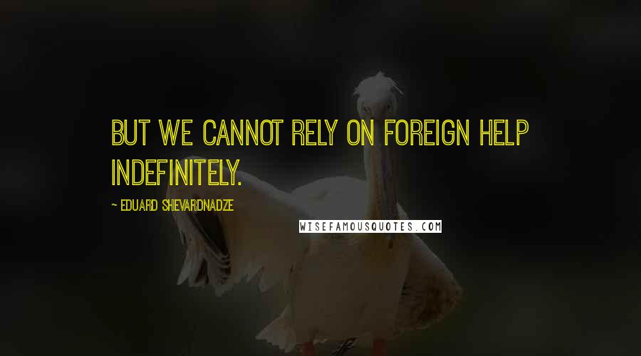 Eduard Shevardnadze Quotes: But we cannot rely on foreign help indefinitely.