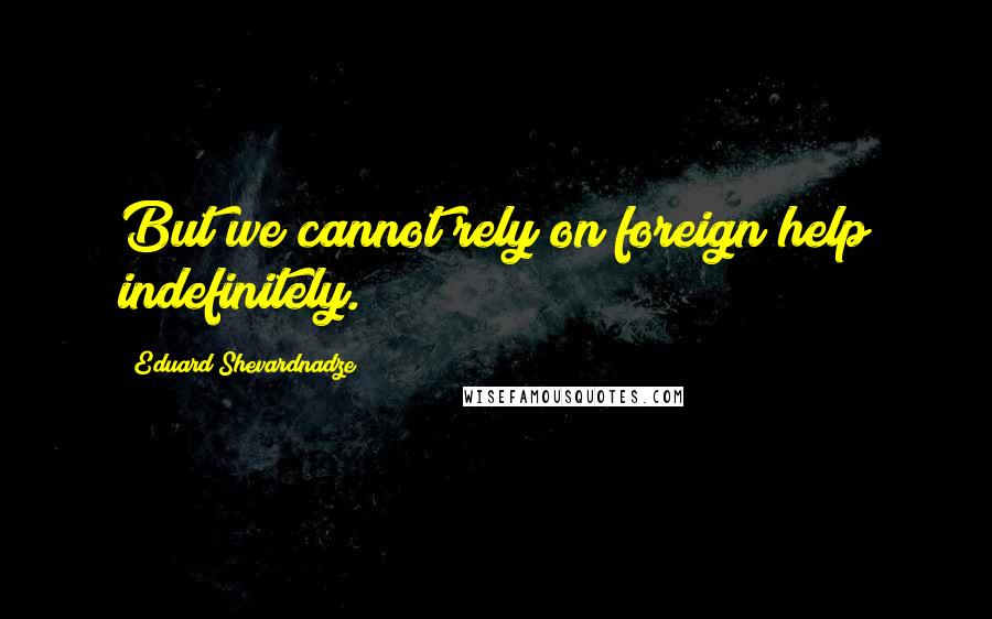 Eduard Shevardnadze Quotes: But we cannot rely on foreign help indefinitely.