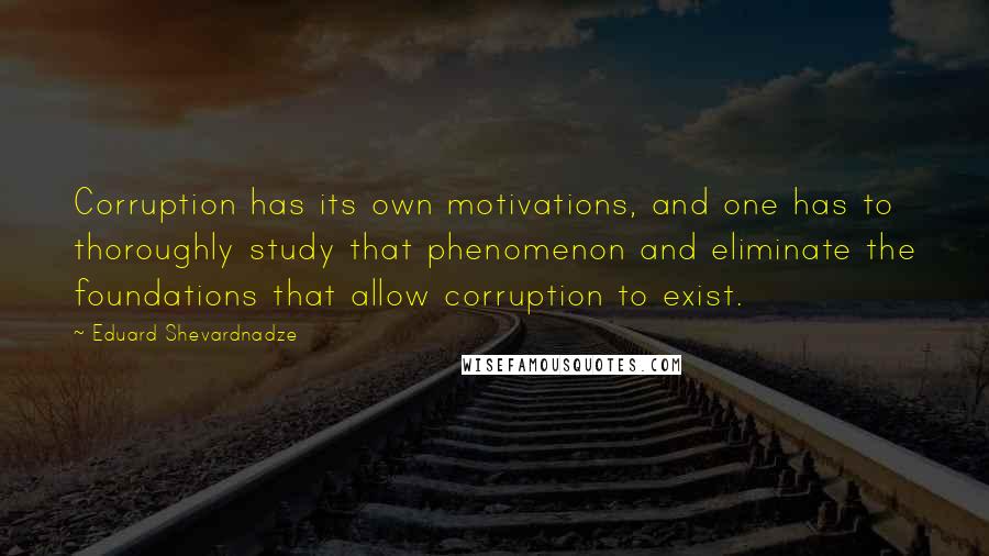 Eduard Shevardnadze Quotes: Corruption has its own motivations, and one has to thoroughly study that phenomenon and eliminate the foundations that allow corruption to exist.