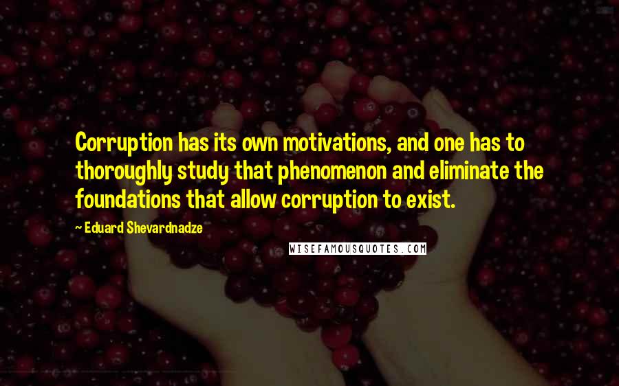 Eduard Shevardnadze Quotes: Corruption has its own motivations, and one has to thoroughly study that phenomenon and eliminate the foundations that allow corruption to exist.