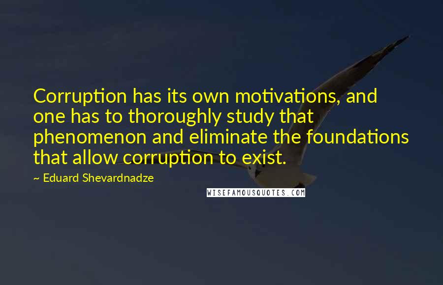Eduard Shevardnadze Quotes: Corruption has its own motivations, and one has to thoroughly study that phenomenon and eliminate the foundations that allow corruption to exist.