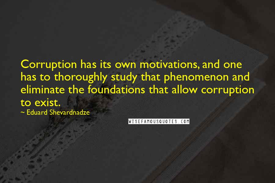 Eduard Shevardnadze Quotes: Corruption has its own motivations, and one has to thoroughly study that phenomenon and eliminate the foundations that allow corruption to exist.