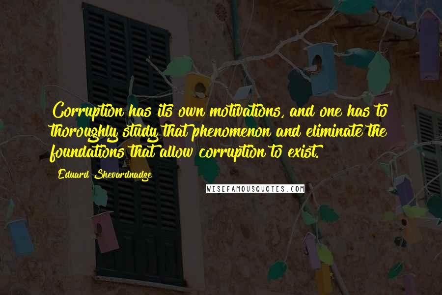 Eduard Shevardnadze Quotes: Corruption has its own motivations, and one has to thoroughly study that phenomenon and eliminate the foundations that allow corruption to exist.