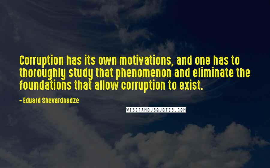 Eduard Shevardnadze Quotes: Corruption has its own motivations, and one has to thoroughly study that phenomenon and eliminate the foundations that allow corruption to exist.